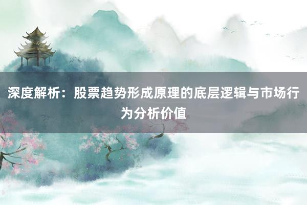 深度解析：股票趋势形成原理的底层逻辑与市场行为分析价值