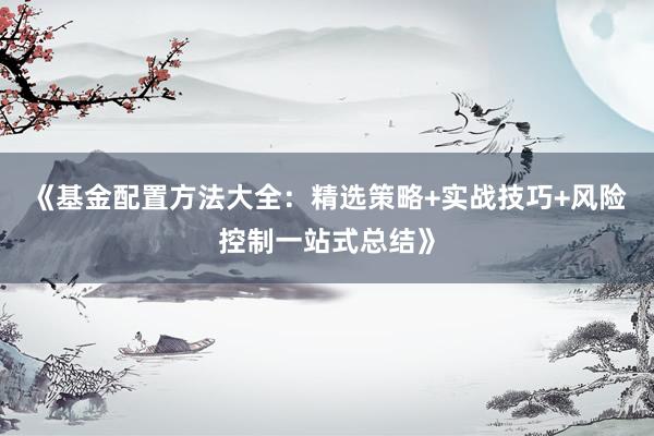 《基金配置方法大全：精选策略+实战技巧+风险控制一站式总结》