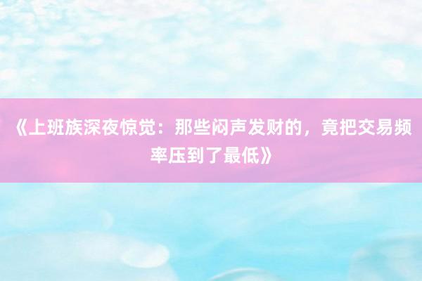 《上班族深夜惊觉：那些闷声发财的，竟把交易频率压到了最低》