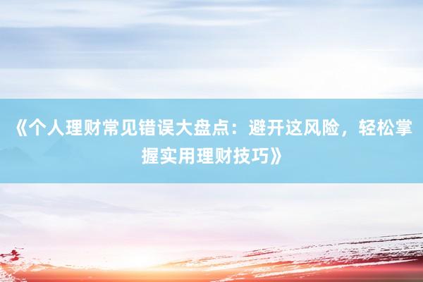 《个人理财常见错误大盘点：避开这风险，轻松掌握实用理财技巧》