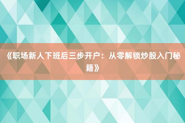 《职场新人下班后三步开户：从零解锁炒股入门秘籍》