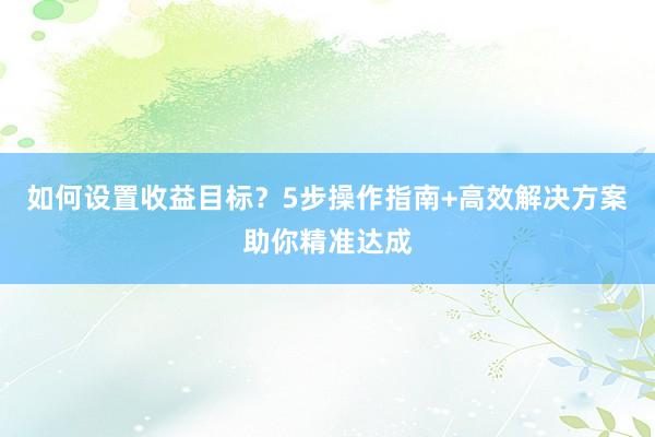 如何设置收益目标？5步操作指南+高效解决方案助你精准达成