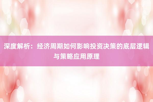 深度解析：经济周期如何影响投资决策的底层逻辑与策略应用原理