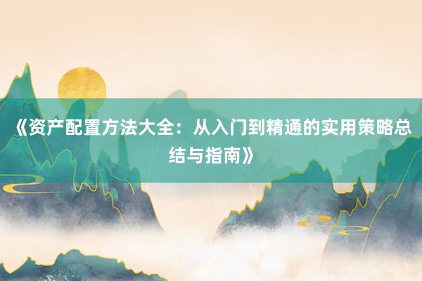 《资产配置方法大全：从入门到精通的实用策略总结与指南》