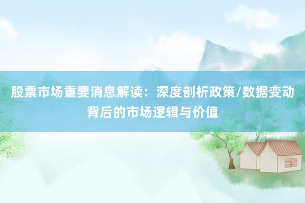 股票市场重要消息解读：深度剖析政策/数据变动背后的市场逻辑与价值