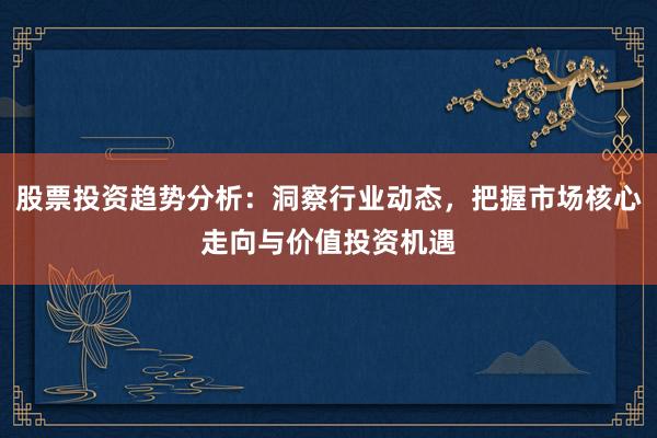 股票投资趋势分析：洞察行业动态，把握市场核心走向与价值投资机遇