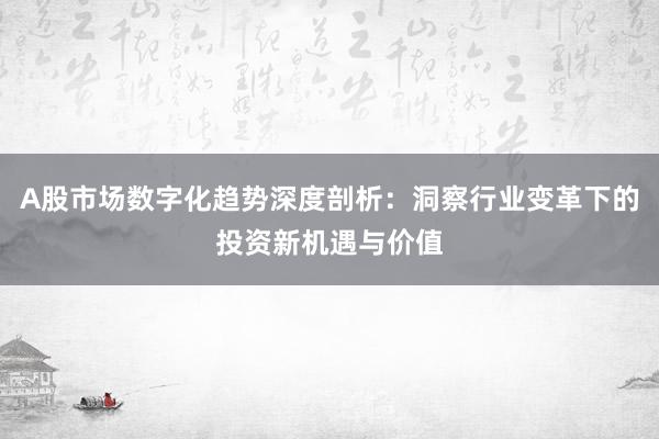 A股市场数字化趋势深度剖析：洞察行业变革下的投资新机遇与价值