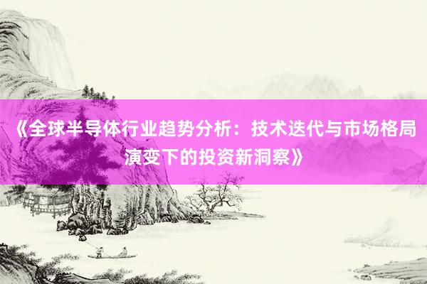 《全球半导体行业趋势分析：技术迭代与市场格局演变下的投资新洞察》