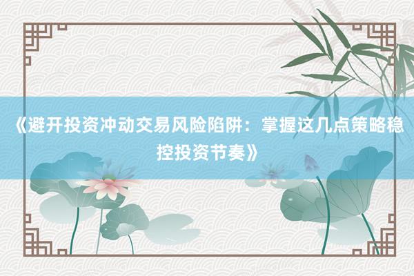 《避开投资冲动交易风险陷阱：掌握这几点策略稳控投资节奏》