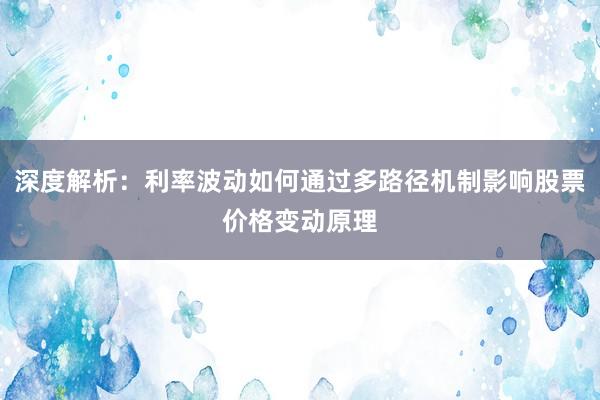 深度解析：利率波动如何通过多路径机制影响股票价格变动原理