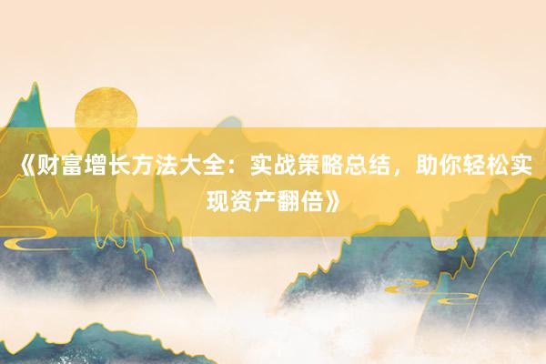 《财富增长方法大全：实战策略总结，助你轻松实现资产翻倍》