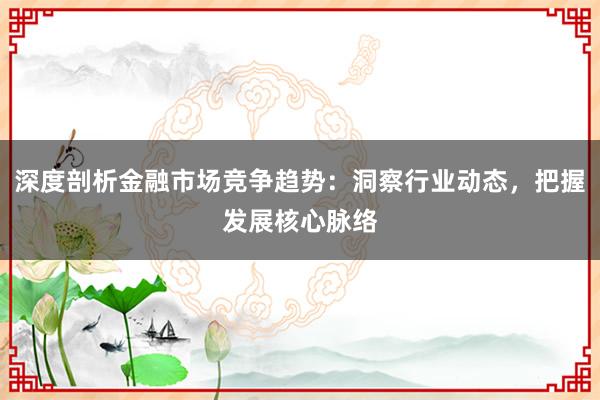 深度剖析金融市场竞争趋势：洞察行业动态，把握发展核心脉络