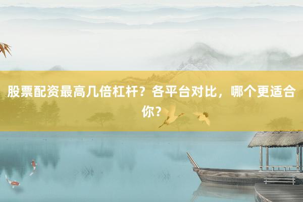 股票配资最高几倍杠杆?各平台对比,哪个更适合你?
