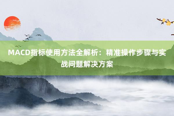 MACD指标使用方法全解析：精准操作步骤与实战问题解决方案