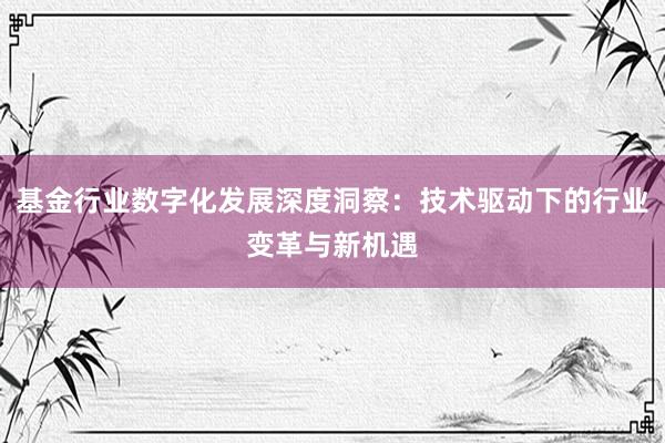 基金行业数字化发展深度洞察：技术驱动下的行业变革与新机遇