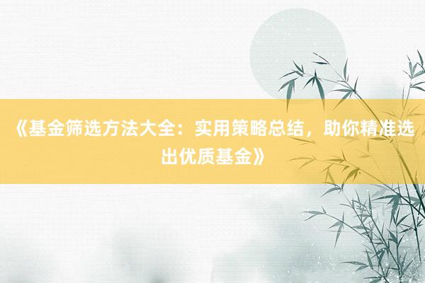 《基金筛选方法大全：实用策略总结，助你精准选出优质基金》