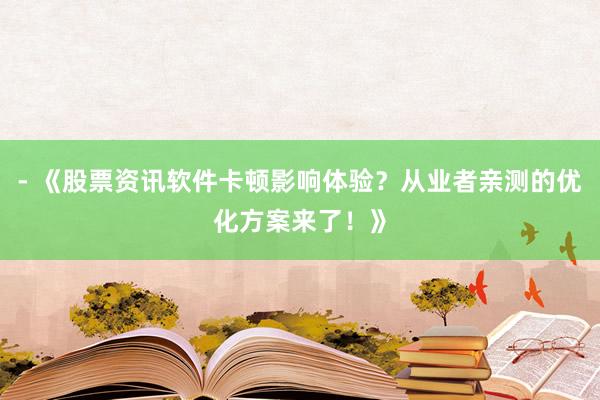 - 《股票资讯软件卡顿影响体验？从业者亲测的优化方案来了！》