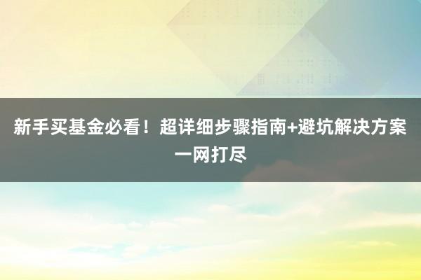 新手买基金必看！超详细步骤指南+避坑解决方案一网打尽