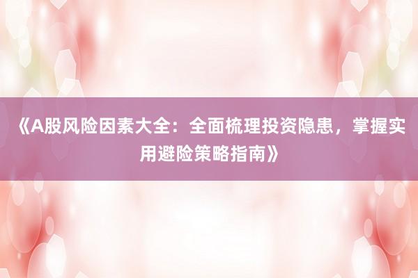 《A股风险因素大全：全面梳理投资隐患，掌握实用避险策略指南》