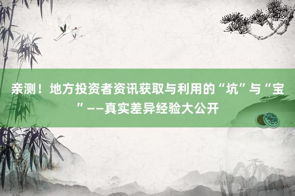 亲测！地方投资者资讯获取与利用的“坑”与“宝”——真实差异经验大公开