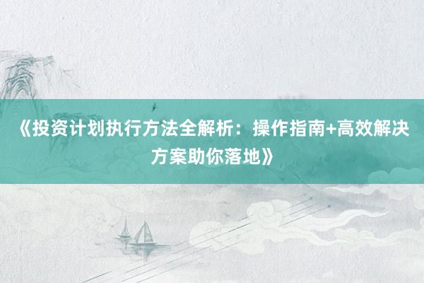 《投资计划执行方法全解析：操作指南+高效解决方案助你落地》