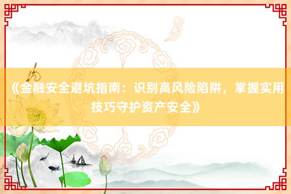 《金融安全避坑指南：识别高风险陷阱，掌握实用技巧守护资产安全》
