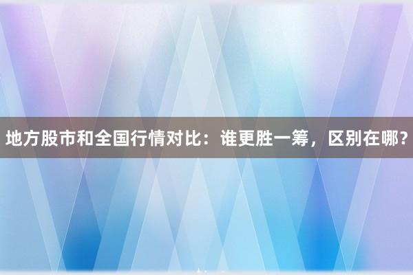 地方股市和全国行情对比:谁更胜一筹,区别在哪?