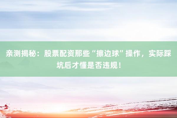 亲测揭秘:股票配资那些“擦边球”操作,实际踩坑后才懂是否违规!