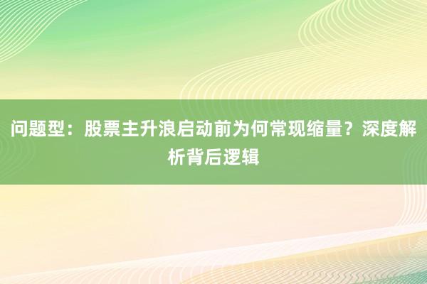 问题型：股票主升浪启动前为何常现缩量？深度解析背后逻辑