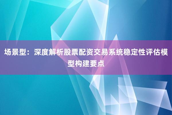 场景型：深度解析股票配资交易系统稳定性评估模型构建要点