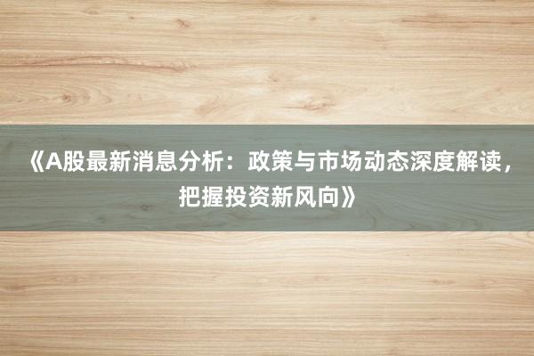 《A股最新消息分析：政策与市场动态深度解读，把握投资新风向》
