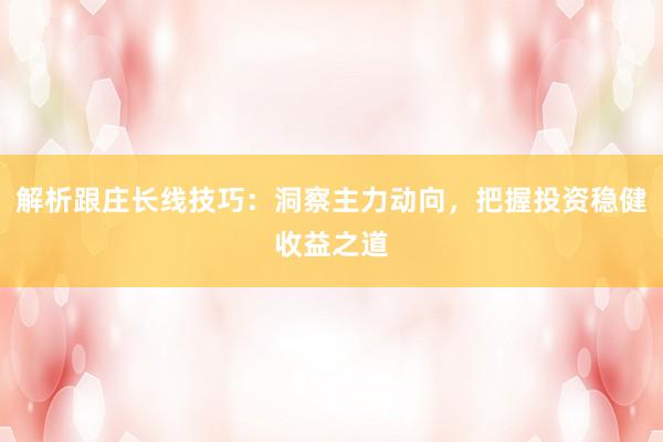 解析跟庄长线技巧：洞察主力动向，把握投资稳健收益之道