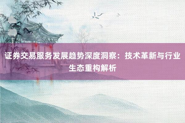 证券交易服务发展趋势深度洞察：技术革新与行业生态重构解析