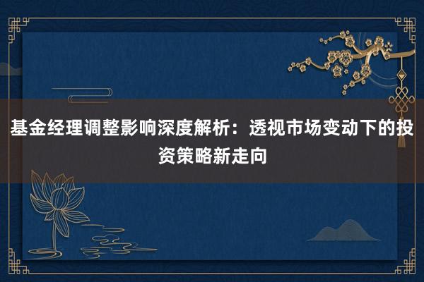基金经理调整影响深度解析：透视市场变动下的投资策略新走向