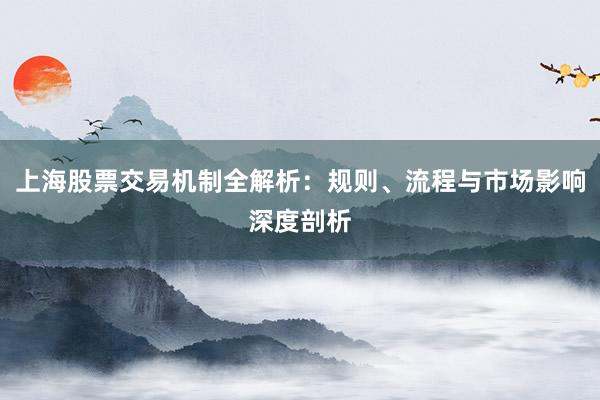 上海股票交易机制全解析：规则、流程与市场影响深度剖析