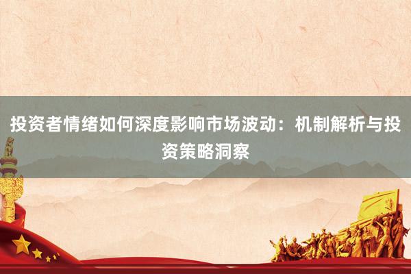 投资者情绪如何深度影响市场波动:机制解析与投资策略洞察