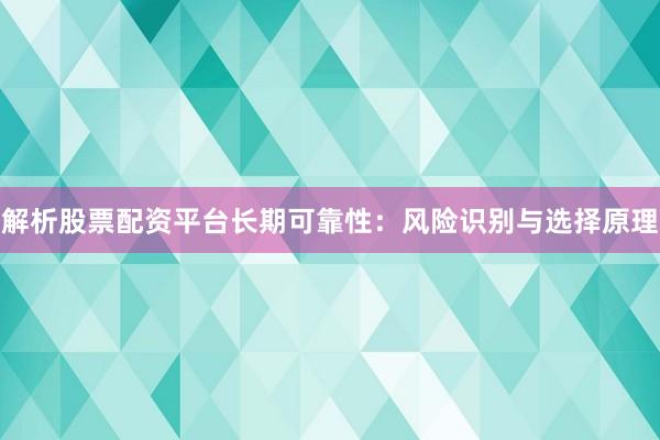 解析股票配资平台长期可靠性：风险识别与选择原理