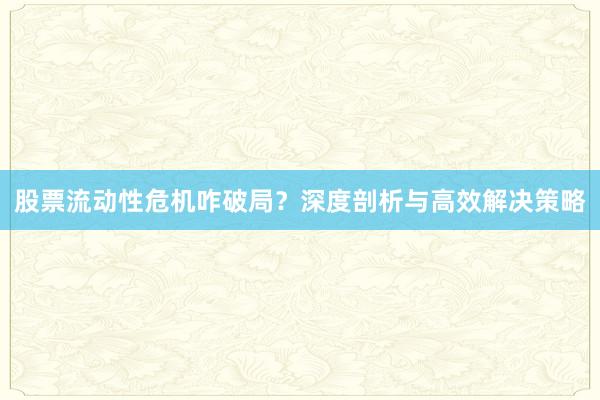 股票流动性危机咋破局?深度剖析与高效解决策略
