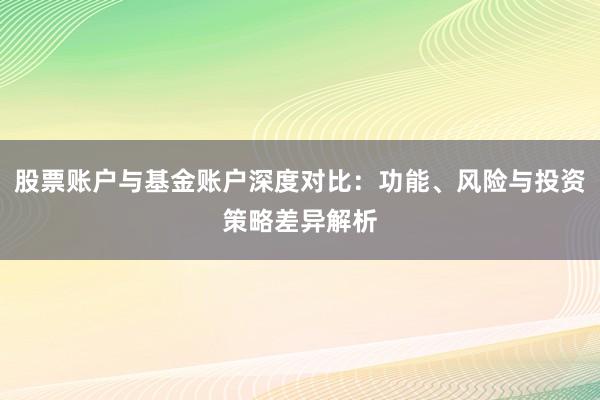 股票账户与基金账户深度对比：功能、风险与投资策略差异解析