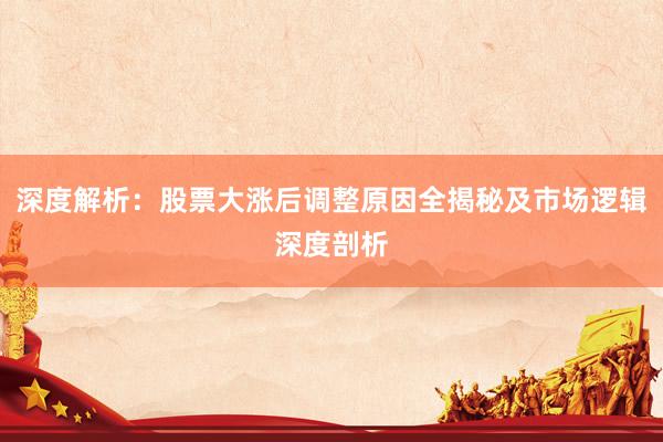 深度解析：股票大涨后调整原因全揭秘及市场逻辑深度剖析