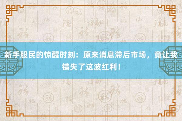 新手股民的惊醒时刻：原来消息滞后市场，竟让我错失了这波红利！