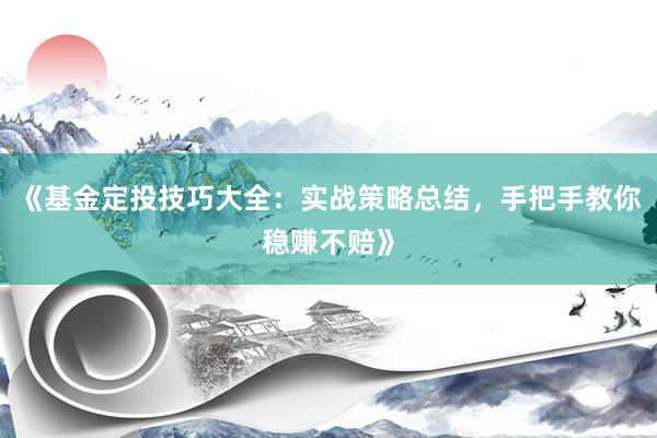 《基金定投技巧大全：实战策略总结，手把手教你稳赚不赔》