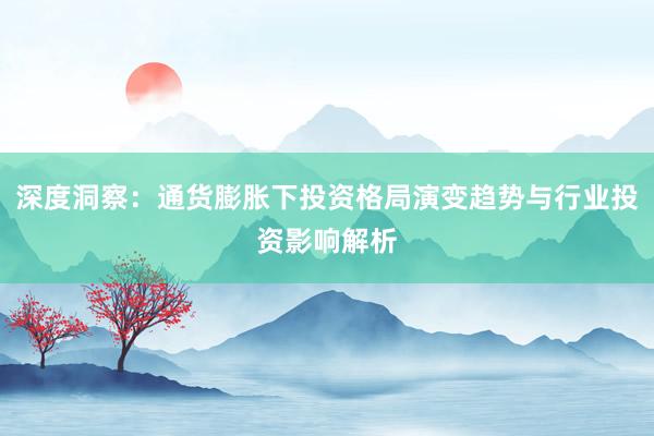 深度洞察:通货膨胀下投资格局演变趋势与行业投资影响解析