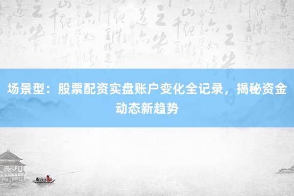 场景型：股票配资实盘账户变化全记录，揭秘资金动态新趋势