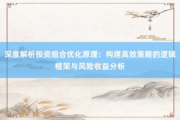 深度解析投资组合优化原理：构建高效策略的逻辑框架与风险收益分析
