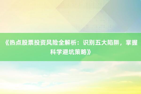 《热点股票投资风险全解析：识别五大陷阱，掌握科学避坑策略》