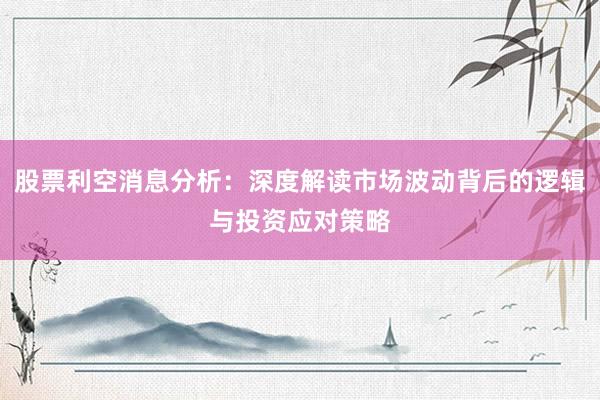 股票利空消息分析：深度解读市场波动背后的逻辑与投资应对策略