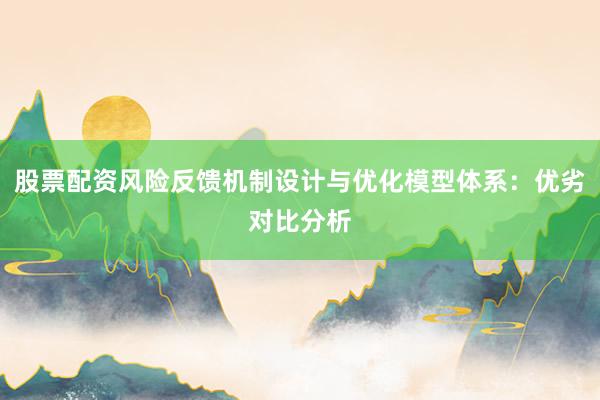 股票配资风险反馈机制设计与优化模型体系：优劣对比分析