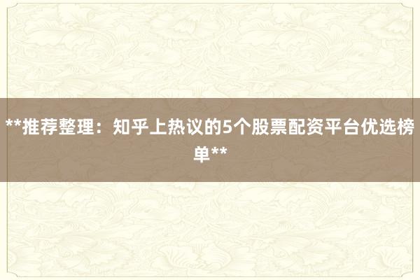 **推荐整理：知乎上热议的5个股票配资平台优选榜单**
