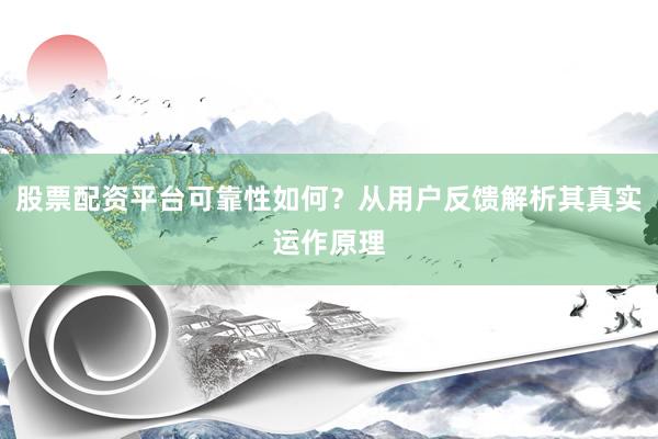 股票配资平台可靠性如何？从用户反馈解析其真实运作原理